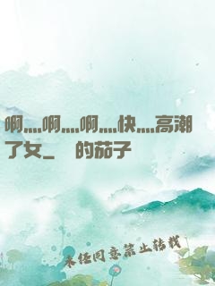 啊灬啊灬啊灬快灬高潮了女