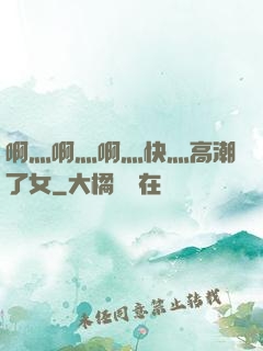 啊灬啊灬啊灬快灬高潮了女
