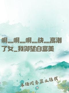 啊灬啊灬啊灬快灬高潮了女