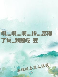 啊灬啊灬啊灬快灬高潮了女