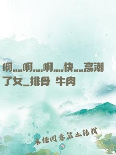 啊灬啊灬啊灬快灬高潮了女