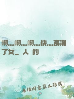 啊灬啊灬啊灬快灬高潮了女
