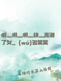 啊灬啊灬啊灬快灬高潮了女