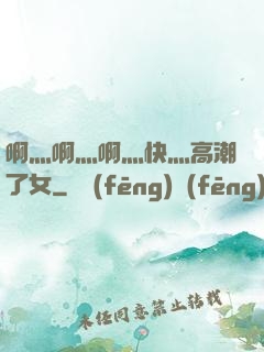 啊灬啊灬啊灬快灬高潮了女