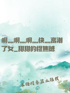 啊灬啊灬啊灬快灬高潮了女