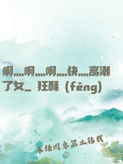 啊灬啊灬啊灬快灬高潮了女