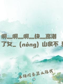 啊灬啊灬啊灬快灬高潮了女