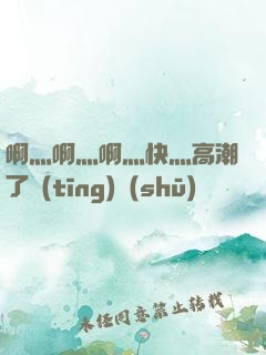 啊灬啊灬啊灬快灬高潮了聽(tīng)書(shū)