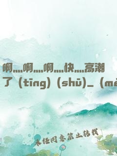 啊灬啊灬啊灬快灬高潮了聽(tīng)書(shū)
