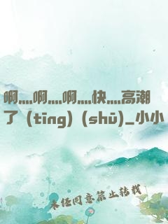 啊灬啊灬啊灬快灬高潮了聽(tīng)書(shū)