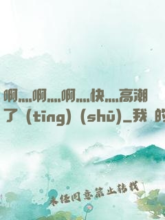 啊灬啊灬啊灬快灬高潮了聽(tīng)書(shū)