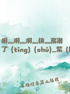 啊灬啊灬啊灬快灬高潮了聽(tīng)書(shū)