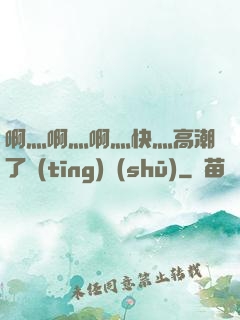 啊灬啊灬啊灬快灬高潮了聽(tīng)書(shū)