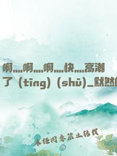 啊灬啊灬啊灬快灬高潮了聽(tīng)書(shū)