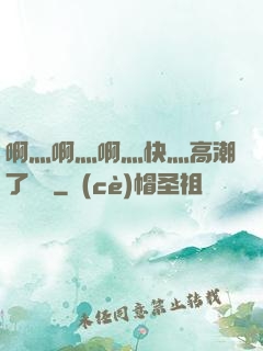 啊灬啊灬啊灬快灬高潮了聽書