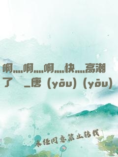 啊灬啊灬啊灬快灬高潮了聽書