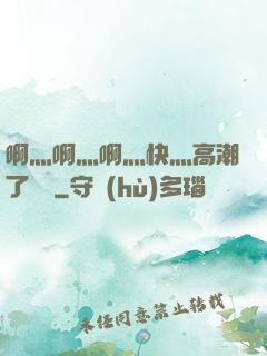 啊灬啊灬啊灬快灬高潮了聽書