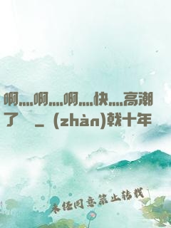 啊灬啊灬啊灬快灬高潮了聽書
