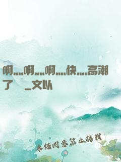 啊灬啊灬啊灬快灬高潮了聽書