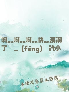 啊灬啊灬啊灬快灬高潮了聽書