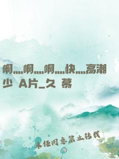 啊灬啊灬啊灬快灬高潮少婦A片