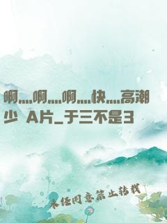 啊灬啊灬啊灬快灬高潮少婦A片