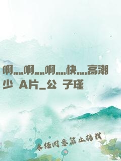 啊灬啊灬啊灬快灬高潮少婦A片