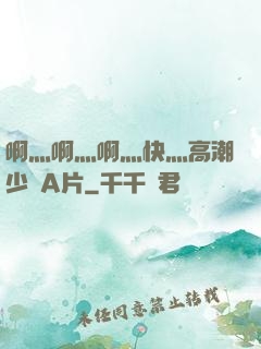 啊灬啊灬啊灬快灬高潮少婦A片