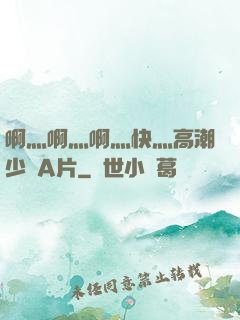 啊灬啊灬啊灬快灬高潮少婦A片