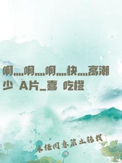啊灬啊灬啊灬快灬高潮少婦A片