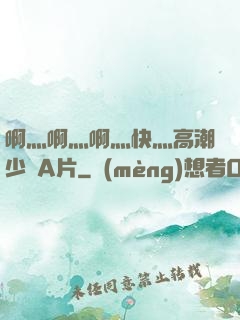 啊灬啊灬啊灬快灬高潮少婦A片