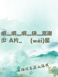 啊灬啊灬啊灬快灬高潮少婦A片