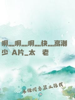 啊灬啊灬啊灬快灬高潮少婦A片
