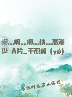 啊灬啊灬啊灬快灬高潮少婦A片