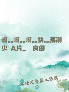 啊灬啊灬啊灬快灬高潮少婦A片