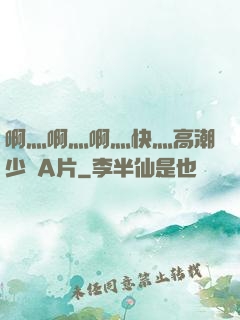 啊灬啊灬啊灬快灬高潮少婦A片