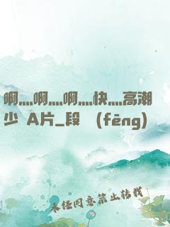 啊灬啊灬啊灬快灬高潮少婦A片