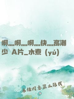 啊灬啊灬啊灬快灬高潮少婦A片