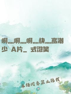 啊灬啊灬啊灬快灬高潮少婦A片