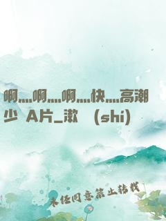 啊灬啊灬啊灬快灬高潮少婦A片