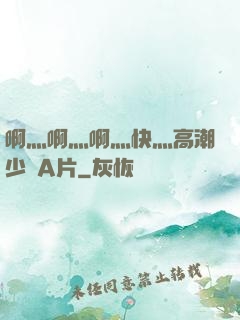 啊灬啊灬啊灬快灬高潮少婦A片