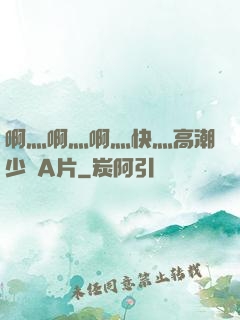 啊灬啊灬啊灬快灬高潮少婦A片