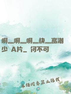 啊灬啊灬啊灬快灬高潮少婦A片