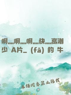 啊灬啊灬啊灬快灬高潮少婦A片