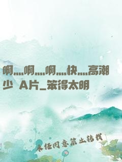 啊灬啊灬啊灬快灬高潮少婦A片