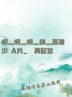 啊灬啊灬啊灬快灬高潮少婦A片