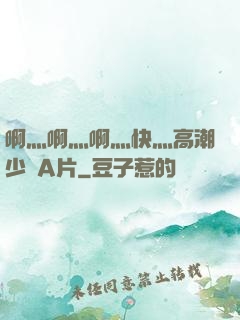 啊灬啊灬啊灬快灬高潮少婦A片