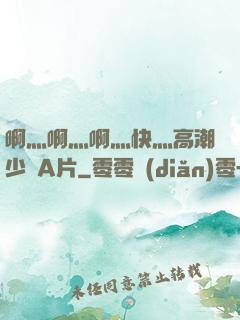 啊灬啊灬啊灬快灬高潮少婦A片