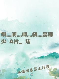 啊灬啊灬啊灬快灬高潮少婦A片