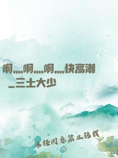 啊灬啊灬啊灬快高潮視頻